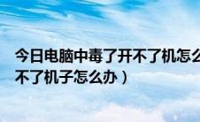 今日电脑中毒了开不了机怎么办怎么重装系统（电脑中毒开不了机子怎么办）