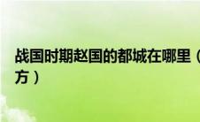 战国时期赵国的都城在哪里（战国时期赵国是现在的什么地方）