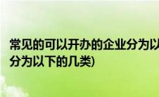 常见的可以开办的企业分为以下几类(常见的可以开办的企业分为以下的几类)