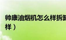 帅康油烟机怎么样拆卸清洗（帅康油烟机怎么样）