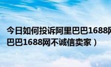 今日如何投诉阿里巴巴1688网不诚信卖家呢（如何投诉阿里巴巴1688网不诚信卖家）