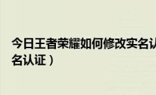 今日王者荣耀如何修改实名认证微信（王者荣耀如何修改实名认证）