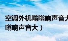 空调外机嗡嗡响声音大怎么解决（空调外机嗡嗡响声音大）