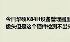 今日华硕X84H设备管理器里找不到摄像头驱动。电脑有摄像头但是这个硬件检测不出来。我该怎么办