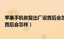 苹果手机恢复出厂设置后会怎样激活（苹果手机恢复出厂设置后会怎样）