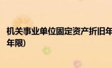 机关事业单位固定资产折旧年限(事业单位固定资产计提折旧年限)