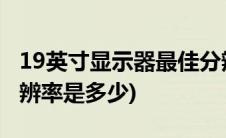 19英寸显示器最佳分辨率(19寸显示器最佳分辨率是多少)