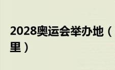 2028奥运会举办地（2028奥运会举办地是哪里）