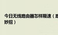 今日无线路由器怎样限速（路由器怎么设置无线网络限速的妙招）