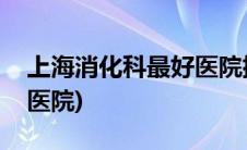 上海消化科最好医院排名(上海消化科最好的医院)