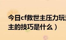 今日cf救世主压力玩法（CF最新容易变救世主的技巧是什么）