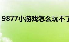 9877小游戏怎么玩不了(9877小游戏女生禁)