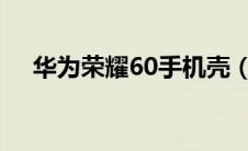 华为荣耀60手机壳（华为荣耀6怎么样）