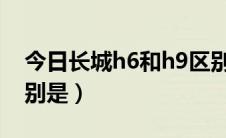 今日长城h6和h9区别（长城H6和H8主要区别是）