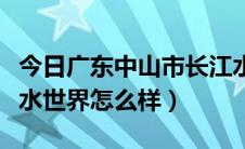 今日广东中山市长江水世界简介（中山市长江水世界怎么样）