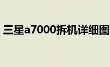 三星a7000拆机详细图解（三星a7000价格）