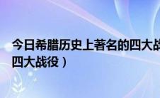 今日希腊历史上著名的四大战役是什么（希腊历史上著名的四大战役）