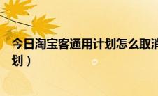 今日淘宝客通用计划怎么取消推广（怎么关闭淘宝客通用计划）