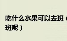 吃什么水果可以去斑（具体吃什么水果可以祛斑呢）