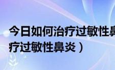 今日如何治疗过敏性鼻炎引起的咳嗽（如何治疗过敏性鼻炎）