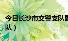 今日长沙市交警支队副支队长（长沙市交警支队）