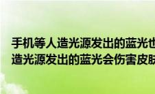 手机等人造光源发出的蓝光也可能会伤害皮肤这种说法（人造光源发出的蓝光会伤害皮肤吗）