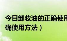 今日卸妆油的正确使用步骤视频（卸妆油的正确使用方法）