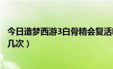 今日造梦西游3白骨精会复活吗（造梦西游2白骨精可以复活几次）