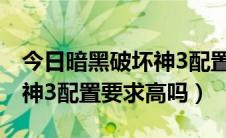 今日暗黑破坏神3配置要求win10（暗黑破坏神3配置要求高吗）