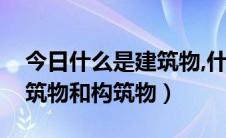 今日什么是建筑物,什么是构筑物（什么是建筑物和构筑物）