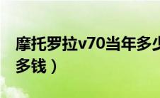 摩托罗拉v70当年多少钱（摩托罗拉v70当年多钱）