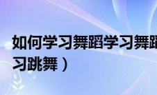 如何学习舞蹈学习舞蹈的方法（如何正确的学习跳舞）