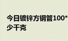 今日镀锌方钢管100*50*3的理论重量值是多少千克