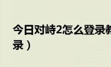 今日对峙2怎么登录教程安卓（对峙2怎么登录）