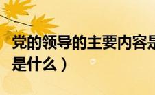 党的领导的主要内容是（党的领导的主要内容是什么）