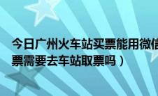 今日广州火车站买票能用微信吗（微信买广州到重庆的火车票需要去车站取票吗）