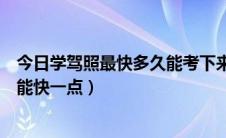 今日学驾照最快多久能考下来（考驾照要多久才搞定怎样才能快一点）