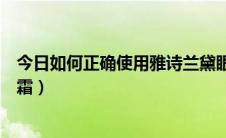 今日如何正确使用雅诗兰黛眼霜（如何正确使用雅诗兰黛眼霜）