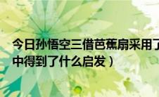 今日孙悟空三借芭蕉扇采用了什么方法（孙悟空三借芭蕉扇中得到了什么启发）