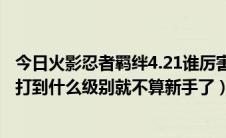 今日火影忍者羁绊4.21谁厉害（火影忍者羁绊4.33纯手动能打到什么级别就不算新手了）