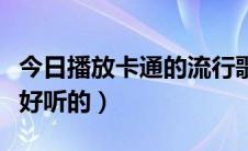 今日播放卡通的流行歌曲（有什么卡通歌曲超好听的）