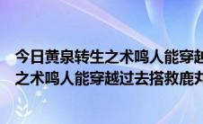 今日黄泉转生之术鸣人能穿越过去搭救鹿丸他们（黄泉转生之术鸣人能穿越过去搭救鹿丸他们）