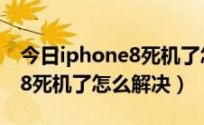 今日iphone8死机了怎么强制重启（iPhone8死机了怎么解决）