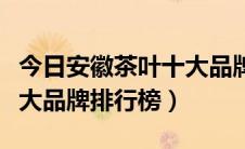 今日安徽茶叶十大品牌上市公司（安徽茶叶十大品牌排行榜）