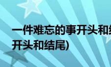 一件难忘的事开头和结尾大全(一件难忘的事开头和结尾)