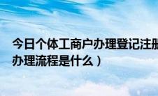 今日个体工商户办理登记注册程序（个体工商户注册登记的办理流程是什么）