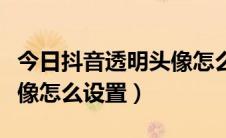 今日抖音透明头像怎么设置教学（抖音透明头像怎么设置）