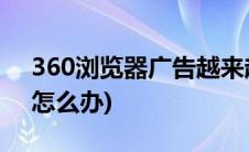 360浏览器广告越来越多(360网页广告太多怎么办)