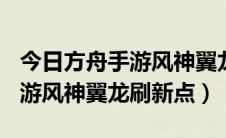 今日方舟手游风神翼龙刷新点100%（方舟手游风神翼龙刷新点）