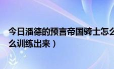 今日潘德的预言帝国骑士怎么获得（潘德的预言帝国骑士怎么训练出来）